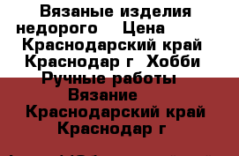 Вязаные изделия недорого  › Цена ­ 100 - Краснодарский край, Краснодар г. Хобби. Ручные работы » Вязание   . Краснодарский край,Краснодар г.